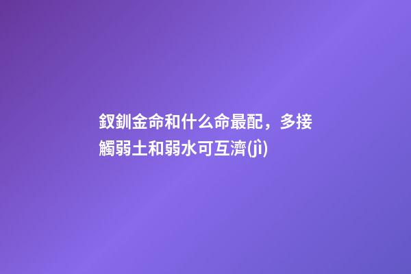 釵釧金命和什么命最配，多接觸弱土和弱水可互濟(jì)