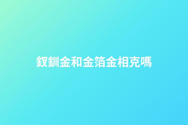 釵釧金和金箔金相克嗎