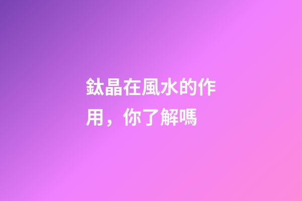 鈦晶在風水的作用，你了解嗎