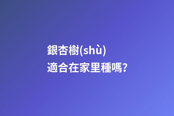 銀杏樹(shù)適合在家里種嗎？