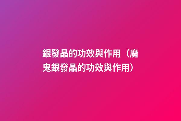 銀發晶的功效與作用（魔鬼銀發晶的功效與作用）