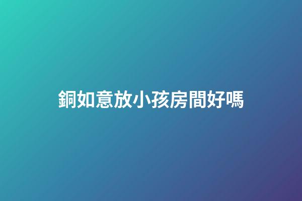 銅如意放小孩房間好嗎