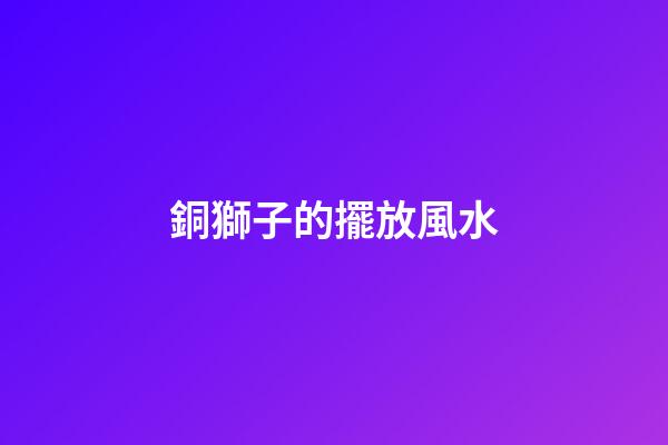 銅獅子的擺放風水