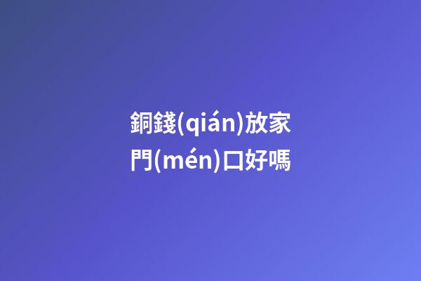 銅錢(qián)放家門(mén)口好嗎