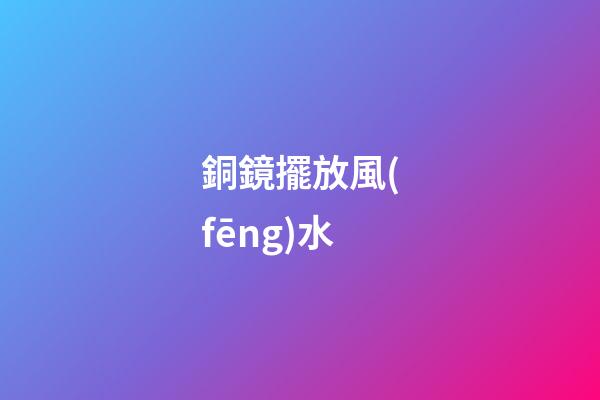 銅鏡擺放風(fēng)水