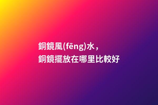 銅鏡風(fēng)水，銅鏡擺放在哪里比較好