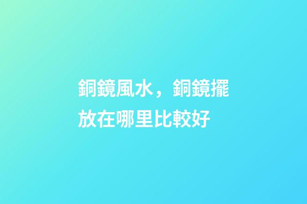 銅鏡風水，銅鏡擺放在哪里比較好