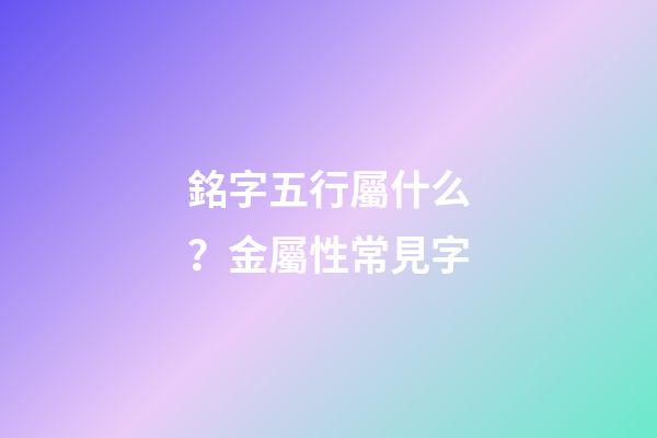 銘字五行屬什么？金屬性常見字