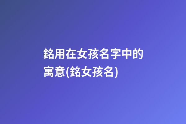 銘用在女孩名字中的寓意(銘女孩名)