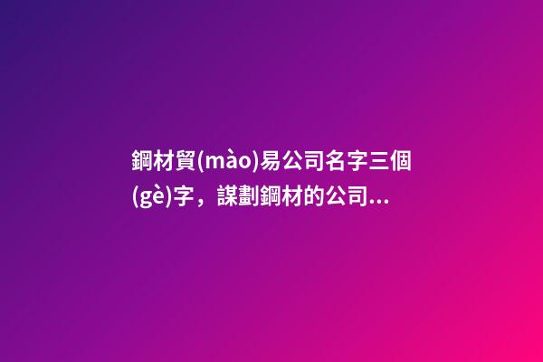 鋼材貿(mào)易公司名字三個(gè)字，謀劃鋼材的公司怎么取名吉祥-第1張-公司起名-玄機(jī)派