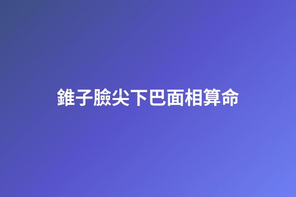 錐子臉尖下巴面相算命