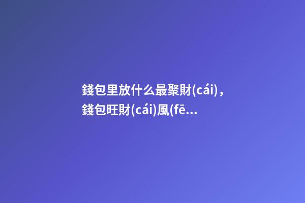 錢包里放什么最聚財(cái)，錢包旺財(cái)風(fēng)水