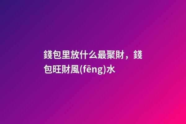 錢包里放什么最聚財，錢包旺財風(fēng)水