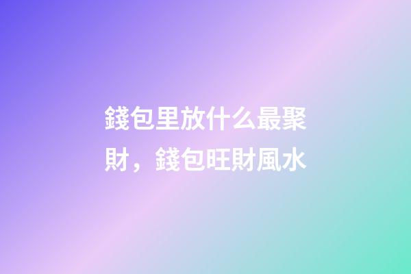 錢包里放什么最聚財，錢包旺財風水