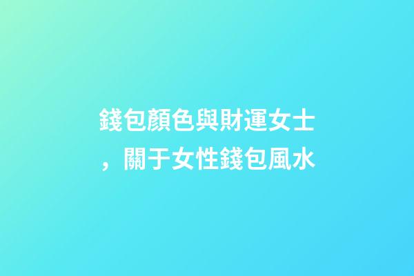 錢包顏色與財運女士，關于女性錢包風水