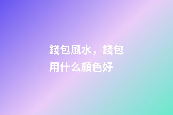 錢包風水，錢包用什么顏色好