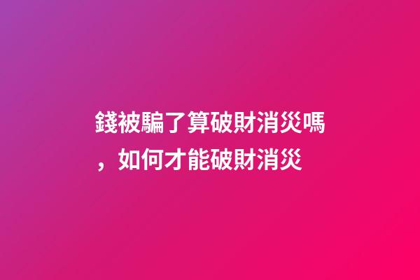 錢被騙了算破財消災嗎，如何才能破財消災