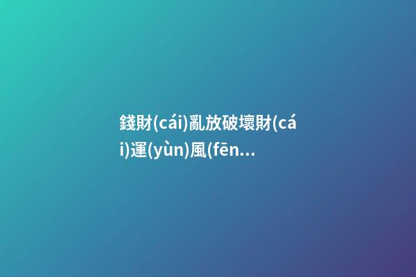 錢財(cái)亂放破壞財(cái)運(yùn)風(fēng)水