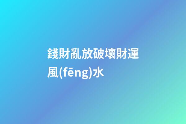 錢財亂放破壞財運風(fēng)水