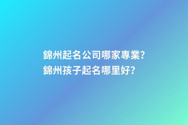 錦州起名公司哪家專業？錦州孩子起名哪里好？-第1張-公司起名-玄機派