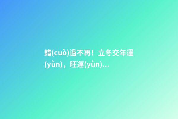 錯(cuò)過不再！立冬交年運(yùn)，旺運(yùn)秘法大公開