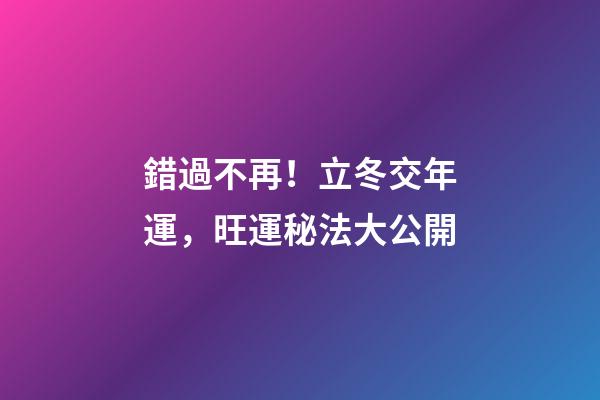 錯過不再！立冬交年運，旺運秘法大公開