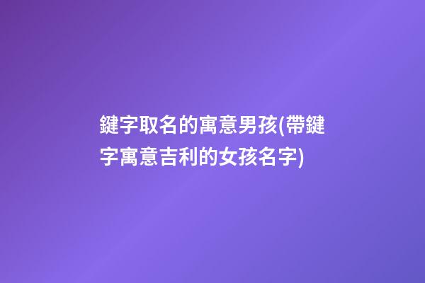 鍵字取名的寓意男孩(帶鍵字寓意吉利的女孩名字)