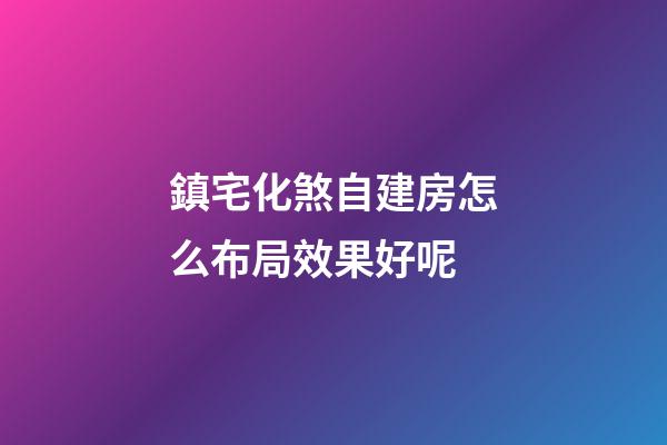 鎮宅化煞自建房怎么布局效果好呢
