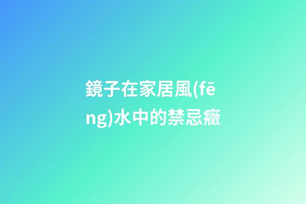 鏡子在家居風(fēng)水中的禁忌癥