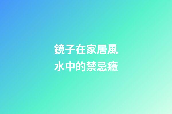 鏡子在家居風水中的禁忌癥