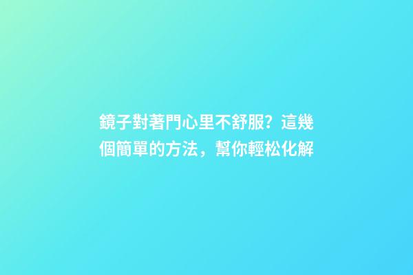 鏡子對著門心里不舒服？這幾個簡單的方法，幫你輕松化解