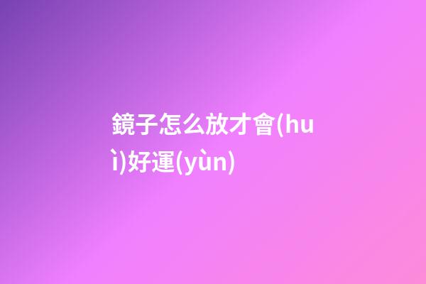 鏡子怎么放才會(huì)好運(yùn)