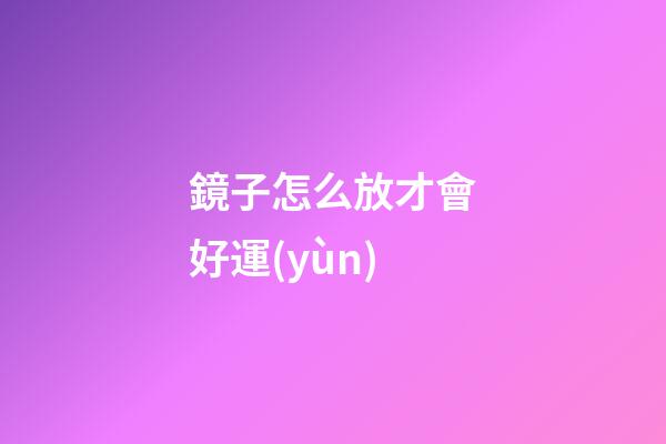 鏡子怎么放才會好運(yùn)
