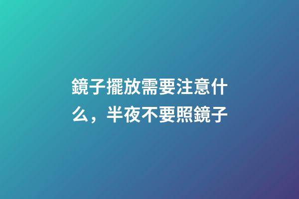 鏡子擺放需要注意什么，半夜不要照鏡子