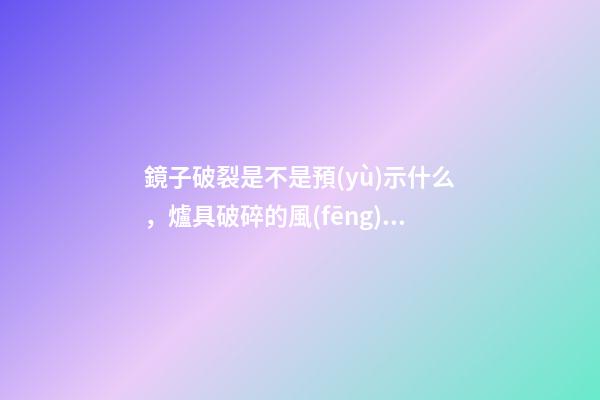 鏡子破裂是不是預(yù)示什么，爐具破碎的風(fēng)水