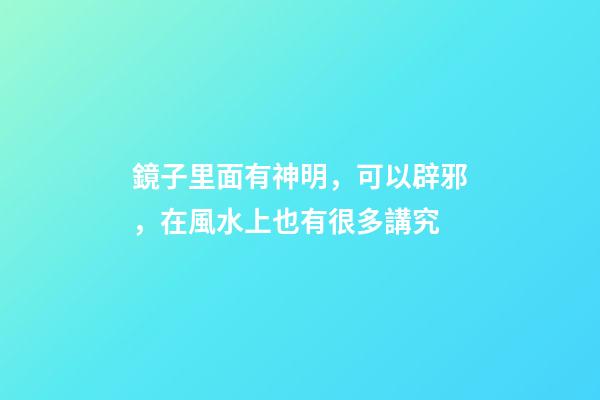 鏡子里面有神明，可以辟邪，在風水上也有很多講究