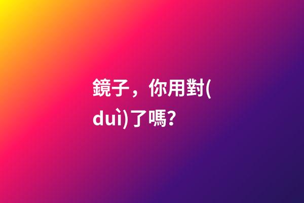 鏡子，你用對(duì)了嗎？