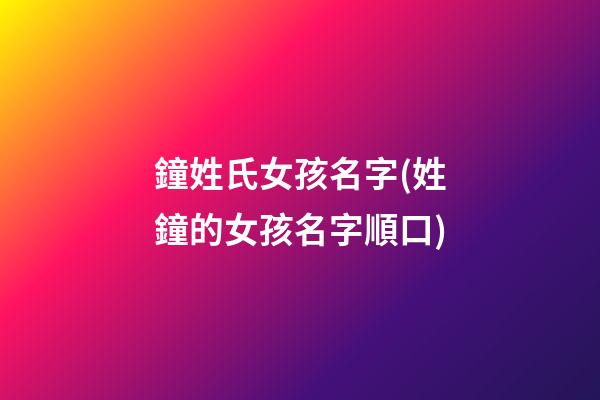 鐘姓氏女孩名字(姓鐘的女孩名字順口)