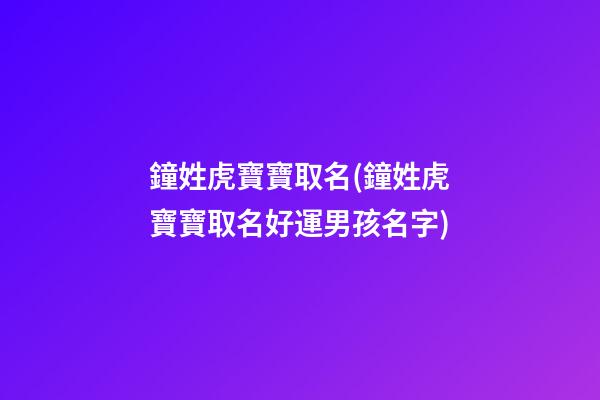 鐘姓虎寶寶取名(鐘姓虎寶寶取名好運男孩名字)