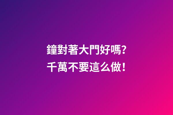 鐘對著大門好嗎？千萬不要這么做！