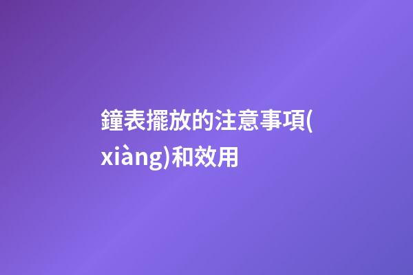 鐘表擺放的注意事項(xiàng)和效用
