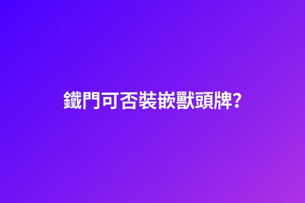 鐵門可否裝嵌獸頭牌？