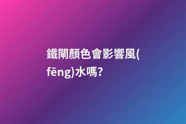 鐵閘顏色會影響風(fēng)水嗎？