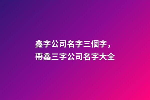 鑫字公司名字三個字，帶鑫三字公司名字大全-第1張-公司起名-玄機(jī)派