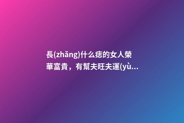 長(zhǎng)什么痣的女人榮華富貴，有幫夫旺夫運(yùn)？