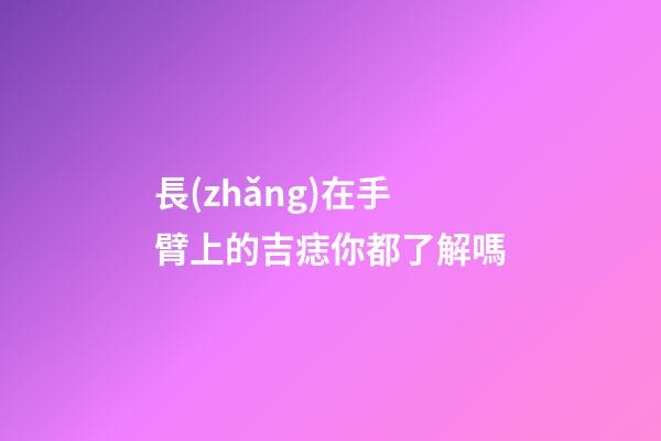 長(zhǎng)在手臂上的吉痣你都了解嗎