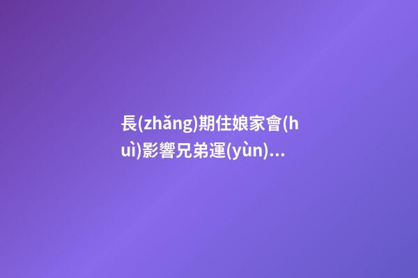 長(zhǎng)期住娘家會(huì)影響兄弟運(yùn)氣嗎