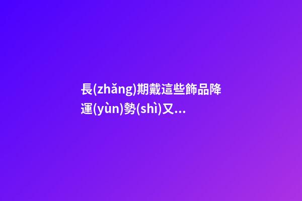 長(zhǎng)期戴這些飾品降運(yùn)勢(shì)又有損健康，愁容物不能帶