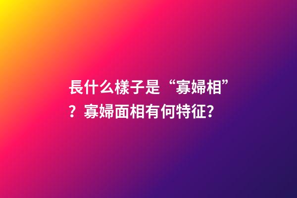 長什么樣子是“寡婦相”？寡婦面相有何特征？