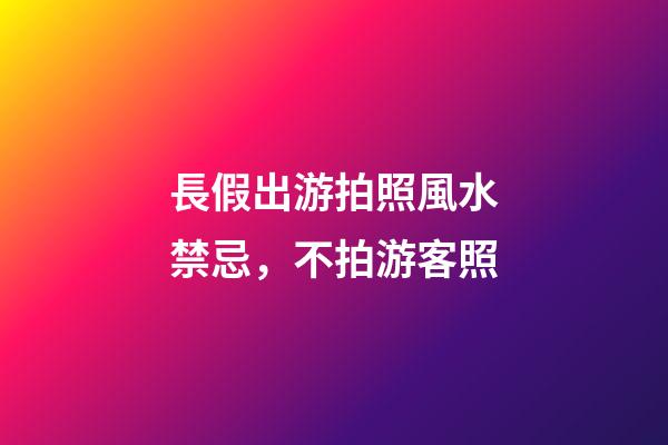 長假出游拍照風水禁忌，不拍游客照